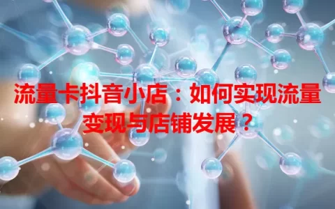 流量卡抖音小店：如何实现流量变现与店铺发展？