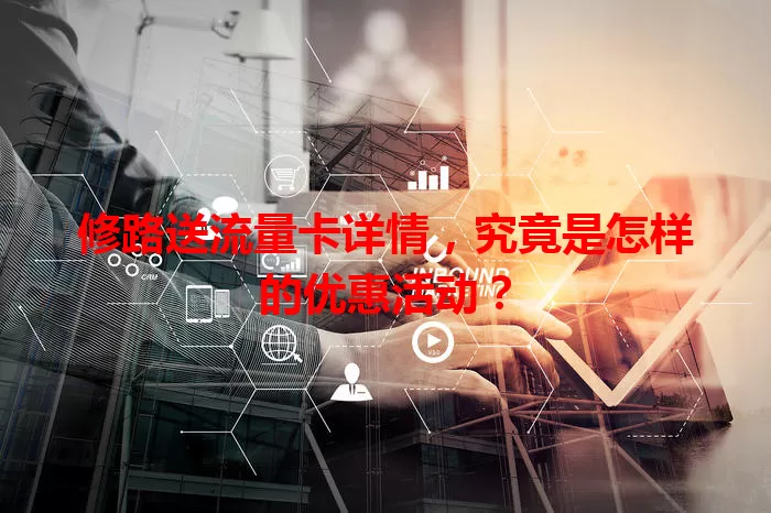 修路送流量卡详情，究竟是怎样的优惠活动？