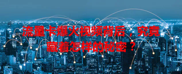 流量卡爆火视频背后，究竟藏着怎样的秘密？