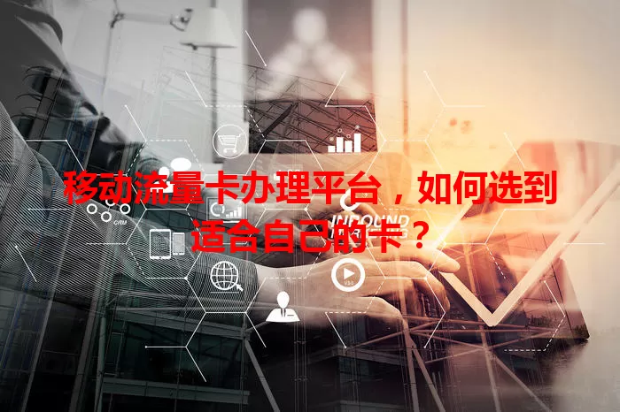 移动流量卡办理平台，如何选到适合自己的卡？