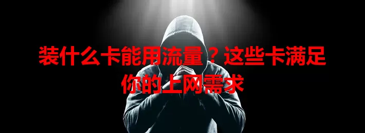 装什么卡能用流量？这些卡满足你的上网需求