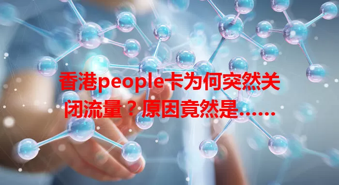 香港people卡为何突然关闭流量？原因竟然是……