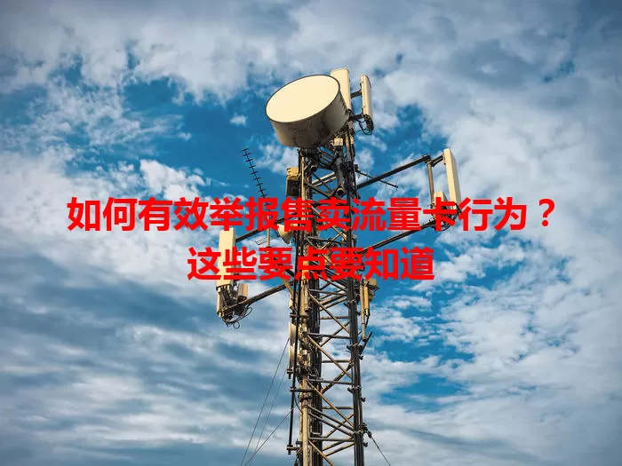 如何有效举报售卖流量卡行为？这些要点要知道