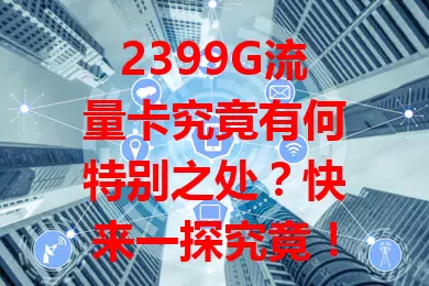 2399G流量卡究竟有何特别之处？快来一探究竟！