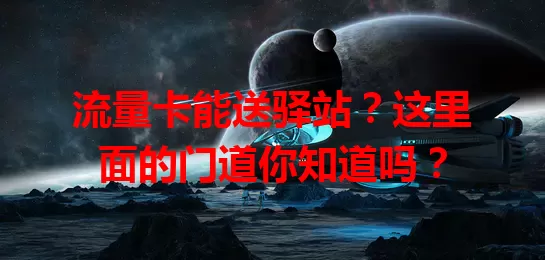 流量卡能送驿站？这里面的门道你知道吗？
