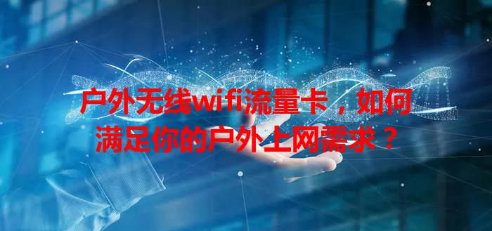 户外无线wifi流量卡，如何满足你的户外上网需求？