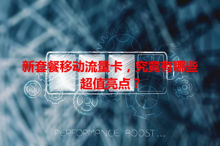 新套餐移动流量卡，究竟有哪些超值亮点？