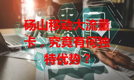 砀山移动大流量卡，究竟有何独特优势？