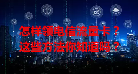怎样领电信流量卡？这些方法你知道吗？