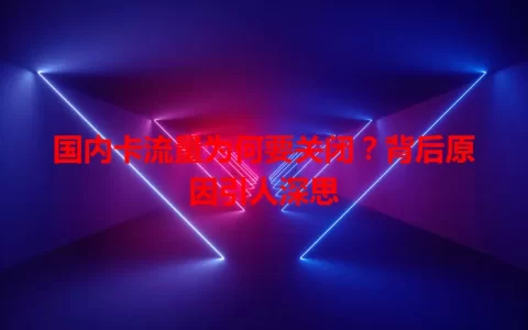 国内卡流量为何要关闭？背后原因引人深思