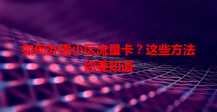 如何办理小区流量卡？这些方法你要知道