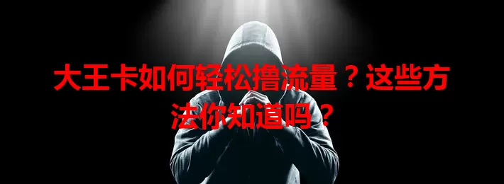 大王卡如何轻松撸流量？这些方法你知道吗？