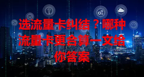 选流量卡纠结？哪种流量卡更合算一文给你答案