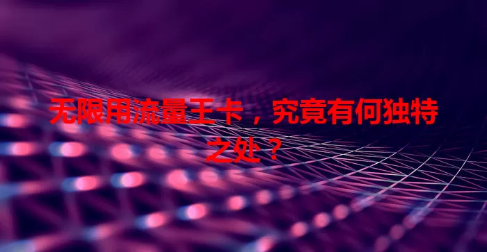 无限用流量王卡，究竟有何独特之处？
