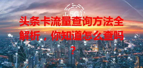头条卡流量查询方法全解析，你知道怎么查吗？