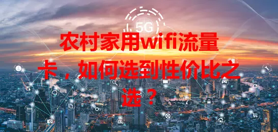 农村家用wifi流量卡，如何选到性价比之选？