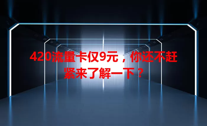 420流量卡仅9元，你还不赶紧来了解一下？