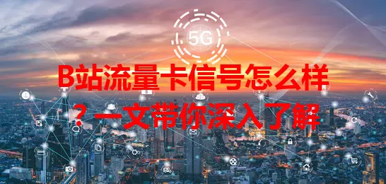 B站流量卡信号怎么样？一文带你深入了解