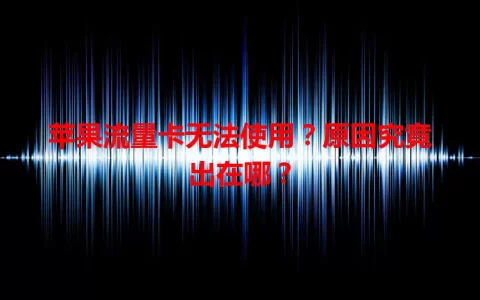 苹果流量卡无法使用？原因究竟出在哪？