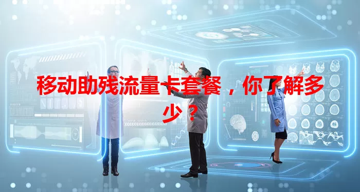 移动助残流量卡套餐，你了解多少？