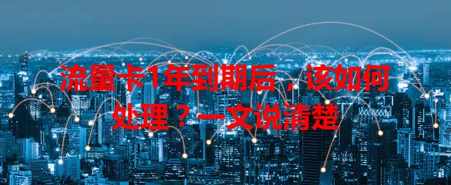 流量卡1年到期后，该如何处理？一文说清楚