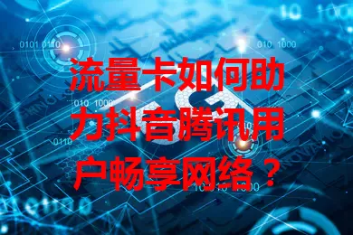 流量卡如何助力抖音腾讯用户畅享网络？