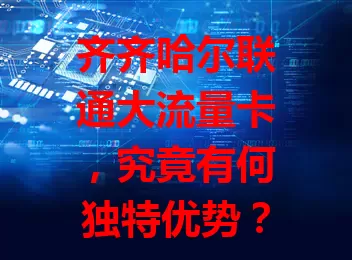 齐齐哈尔联通大流量卡，究竟有何独特优势？