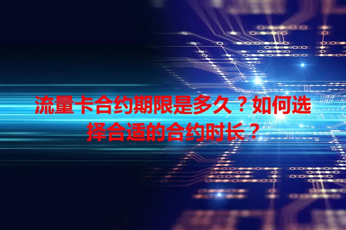 流量卡合约期限是多久？如何选择合适的合约时长？