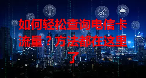 如何轻松查询电信卡流量？方法都在这里了