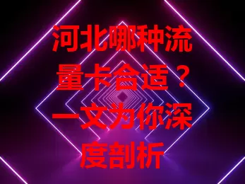 河北哪种流量卡合适？一文为你深度剖析