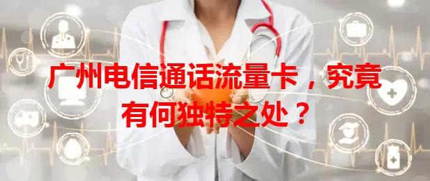 广州电信通话流量卡，究竟有何独特之处？
