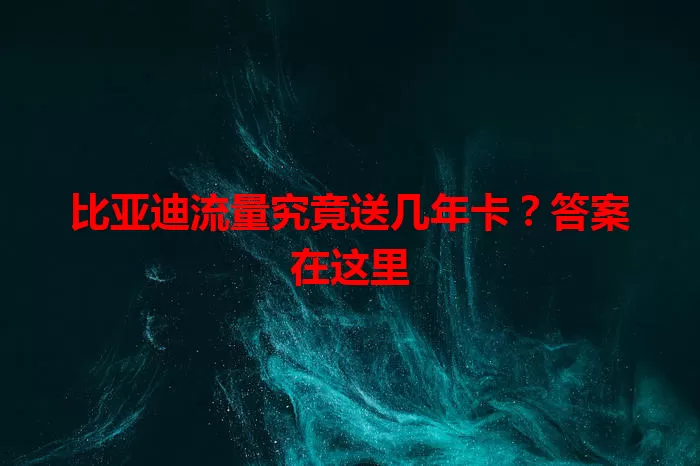 比亚迪流量究竟送几年卡？答案在这里