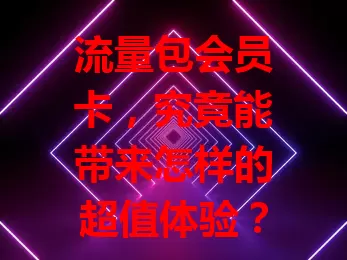 流量包会员卡，究竟能带来怎样的超值体验？