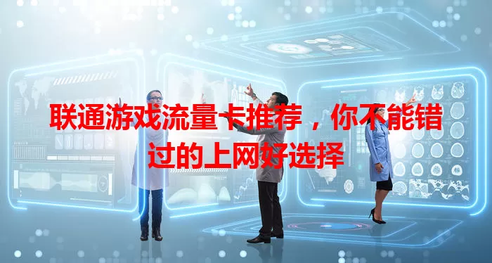 联通游戏流量卡推荐，你不能错过的上网好选择