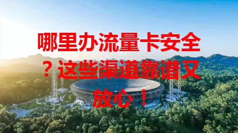 哪里办流量卡安全？这些渠道靠谱又放心！