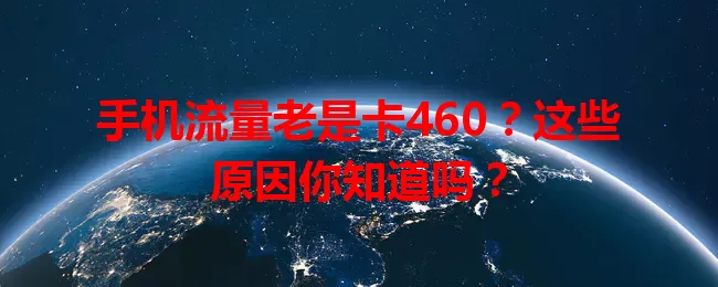 手机流量老是卡460？这些原因你知道吗？