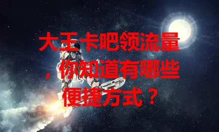 大王卡吧领流量，你知道有哪些便捷方式？