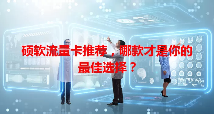 硕软流量卡推荐，哪款才是你的最佳选择？