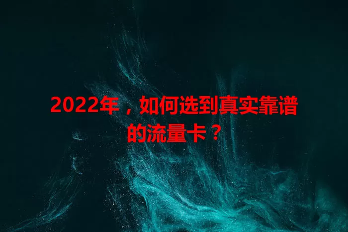2022年，如何选到真实靠谱的流量卡？