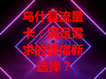 乌什县流量卡：满足需求的通信新选择？