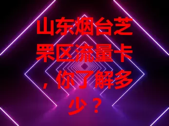 山东烟台芝罘区流量卡，你了解多少？