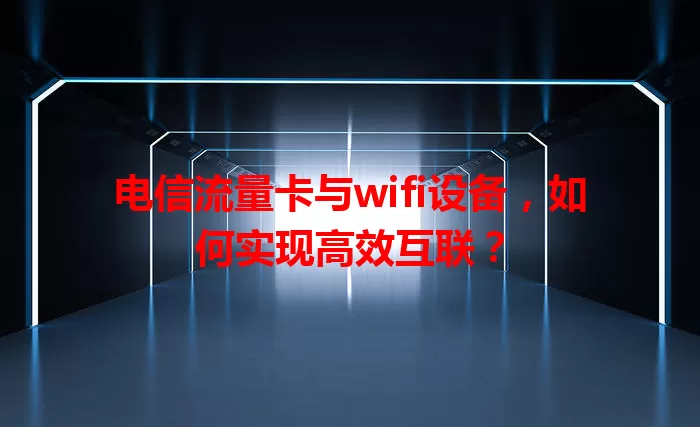 电信流量卡与wifi设备，如何实现高效互联？