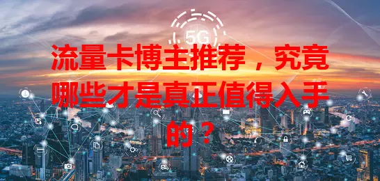 流量卡博主推荐，究竟哪些才是真正值得入手的？