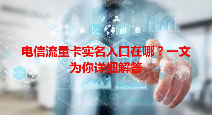 电信流量卡实名入口在哪？一文为你详细解答