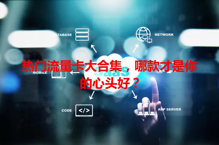 热门流量卡大合集，哪款才是你的心头好？