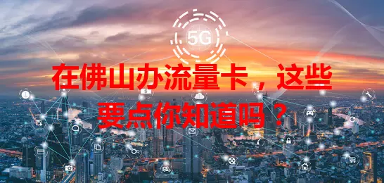 在佛山办流量卡，这些要点你知道吗？