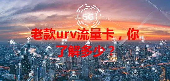 老款urv流量卡，你了解多少？