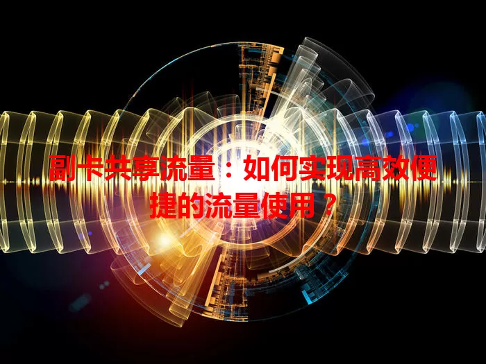 副卡共享流量：如何实现高效便捷的流量使用？