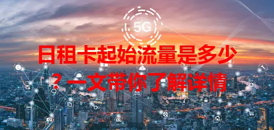 日租卡起始流量是多少？一文带你了解详情
