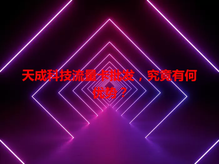 天成科技流量卡批发，究竟有何优势？